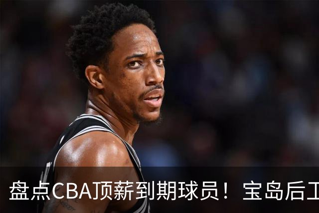 盘点CBA顶薪到期球员！宝岛后卫再冲总冠军，吴前或签老将合同，亚洲第一控卫面临退役！